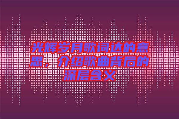 光輝歲月歌詞達(dá)的意思，介紹歌曲背后的深層含義