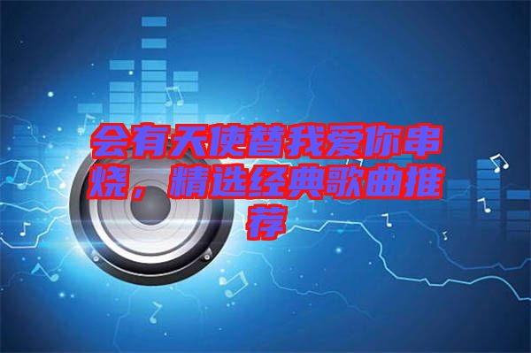會(huì)有天使替我愛你串燒，精選經(jīng)典歌曲推薦