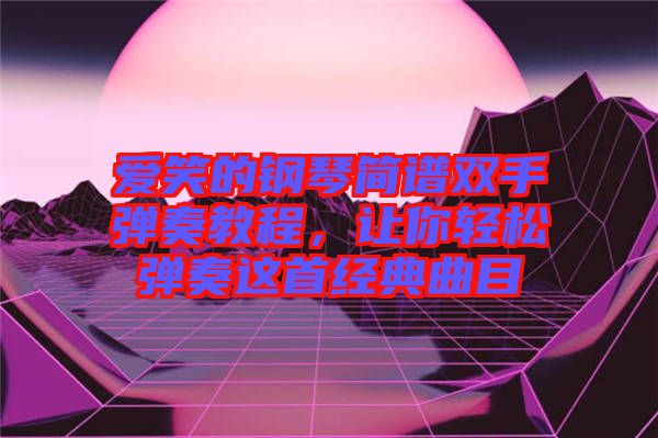 愛笑的鋼琴簡譜雙手彈奏教程，讓你輕松彈奏這首經(jīng)典曲目