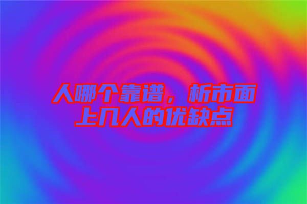 人哪個(gè)靠譜，析市面上幾人的優(yōu)缺點(diǎn)