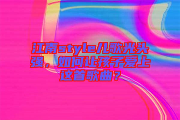 江南style兒歌光頭強(qiáng)，如何讓孩子愛(ài)上這首歌曲？