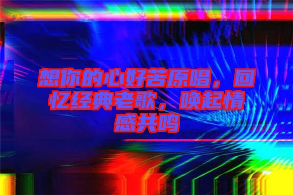 想你的心好苦原唱，回憶經(jīng)典老歌，喚起情感共鳴