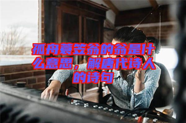 孤舟蓑笠翁的翁是什么意思，解唐代詩人的詩句