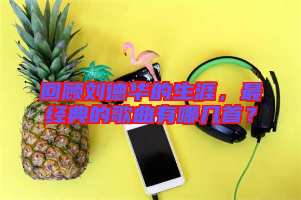 回顧劉德華的生涯，最經(jīng)典的歌曲有哪幾首？