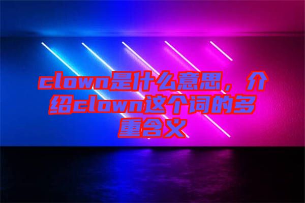 clown是什么意思，介紹clown這個(gè)詞的多重含義