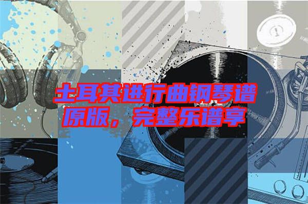 土耳其進(jìn)行曲鋼琴譜原版，完整樂譜享
