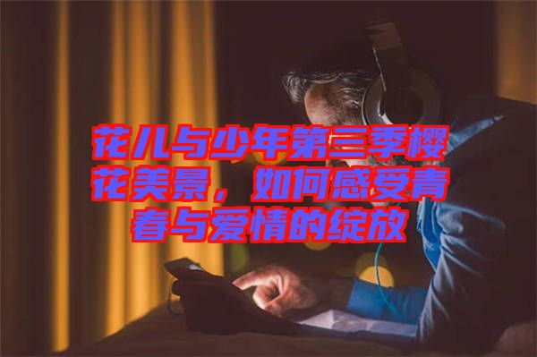花兒與少年第三季櫻花美景，如何感受青春與愛情的綻放