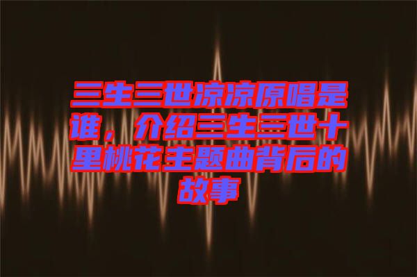 三生三世涼涼原唱是誰，介紹三生三世十里桃花主題曲背后的故事