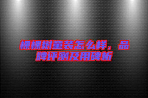 棵棵樹童裝怎么樣，品牌評(píng)測(cè)及用碑析