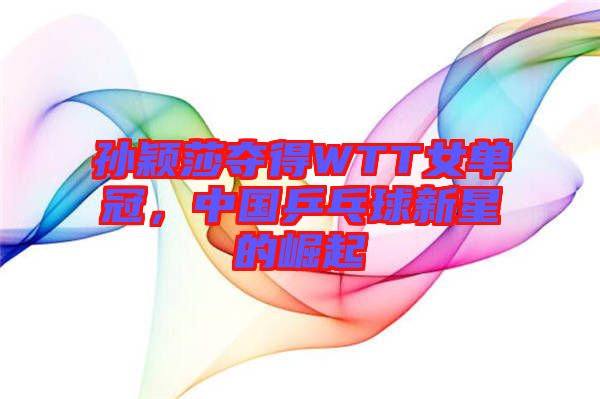 孫穎莎奪得WTT女單冠，中國乒乓球新星的崛起