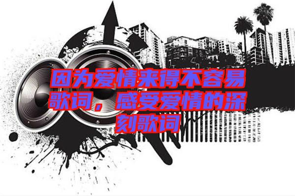 因為愛情來得不容易歌詞，感受愛情的深刻歌詞