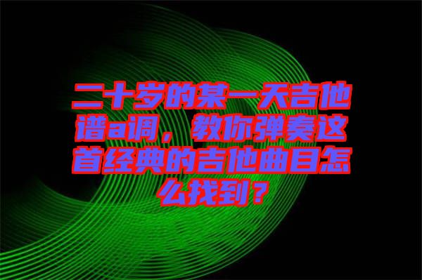 二十歲的某一天吉他譜a調(diào)，教你彈奏這首經(jīng)典的吉他曲目怎么找到？