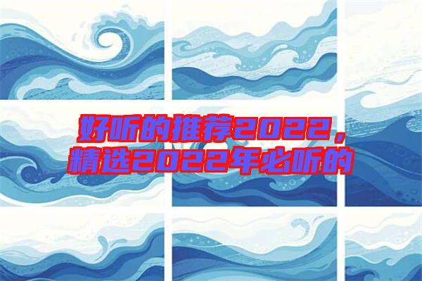 好聽的推薦2022，精選2022年必聽的