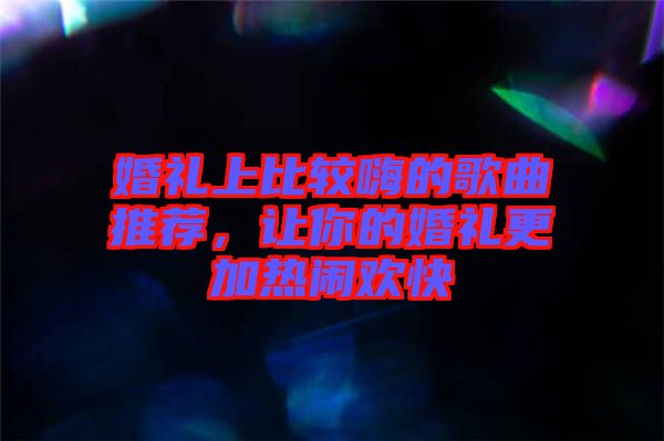 婚禮上比較嗨的歌曲推薦，讓你的婚禮更加熱鬧歡快