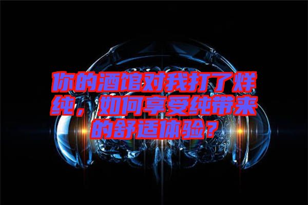 你的酒館對(duì)我打了烊純，如何享受純帶來(lái)的舒適體驗(yàn)？