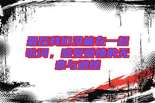 最后我們沒(méi)能在一起歌詞，感受愛(ài)情的無(wú)奈與遺憾