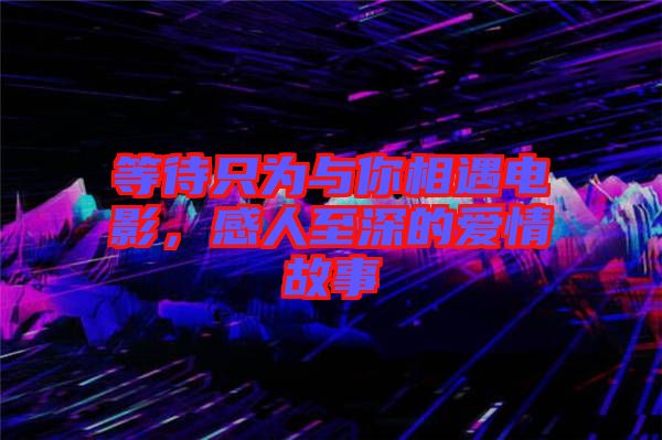 等待只為與你相遇電影，感人至深的愛情故事