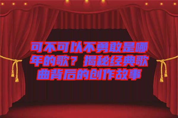 可不可以不勇敢是哪年的歌？揭秘經(jīng)典歌曲背后的創(chuàng)作故事