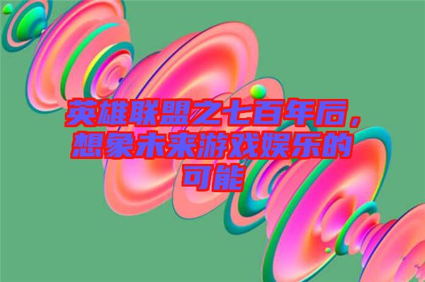 英雄聯(lián)盟之七百年后，想象未來(lái)游戲娛樂(lè)的可能