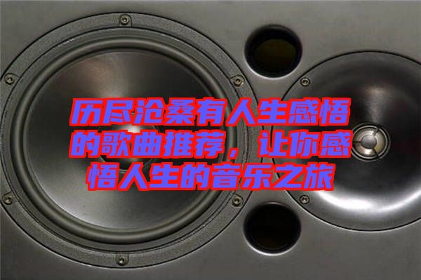 歷盡滄桑有人生感悟的歌曲推薦，讓你感悟人生的音樂之旅