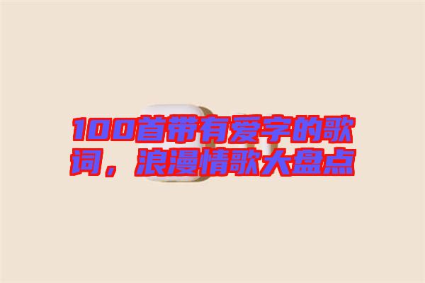 100首帶有愛字的歌詞，浪漫情歌大盤點(diǎn)