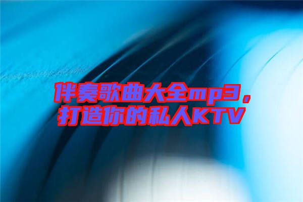 伴奏歌曲大全mp3，打造你的私人KTV