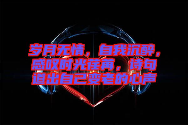 歲月無情，自我沉醉，感嘆時(shí)光荏苒，詩句道出自己變老的心聲