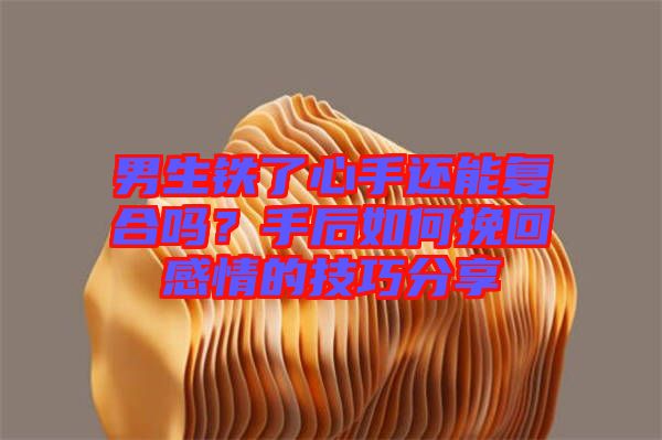 男生鐵了心手還能復(fù)合嗎？手后如何挽回感情的技巧分享