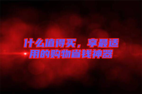 什么值得買，享最適用的購(gòu)物省錢神器