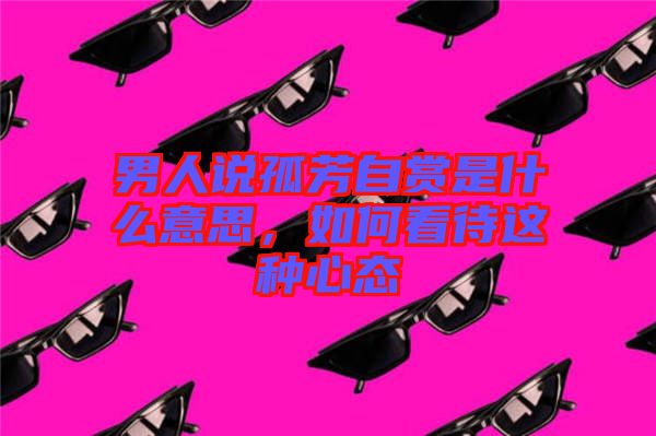 男人說孤芳自賞是什么意思，如何看待這種心態(tài)