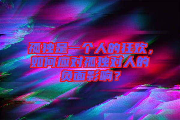 孤獨(dú)是一個(gè)人的狂歡，如何應(yīng)對(duì)孤獨(dú)對(duì)人的負(fù)面影響？