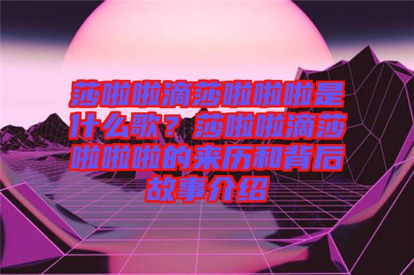 莎啦啦滴莎啦啦啦是什么歌？莎啦啦滴莎啦啦啦的來歷和背后故事介紹