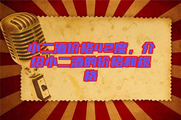 小二酒價格42度，介紹小二酒的價格和規(guī)格