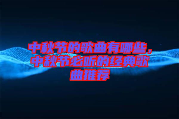 中秋節(jié)的歌曲有哪些，中秋節(jié)必聽的經(jīng)典歌曲推薦