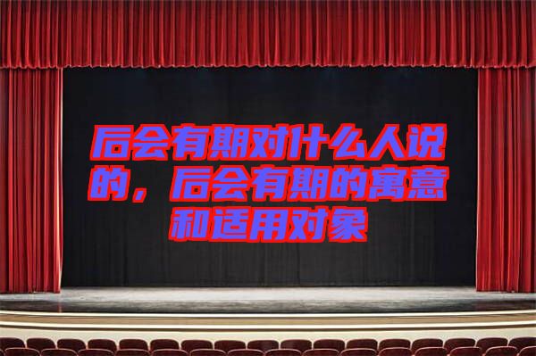 后會(huì)有期對什么人說的，后會(huì)有期的寓意和適用對象