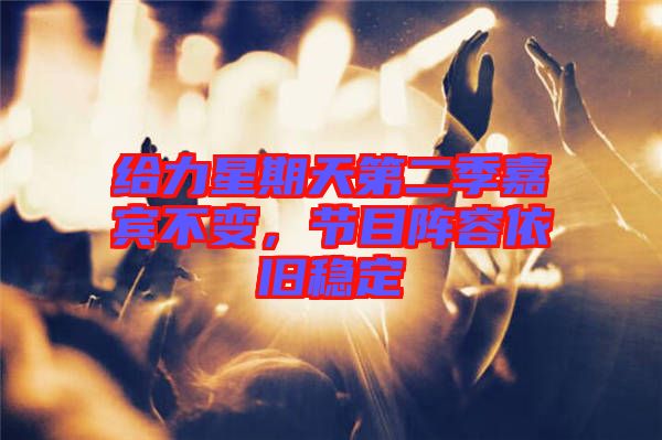 給力星期天第二季嘉賓不變，節(jié)目陣容依舊穩(wěn)定