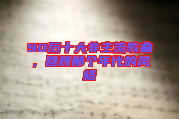 90后十大非主流歌曲，回顧那個(gè)年代的風(fēng)格