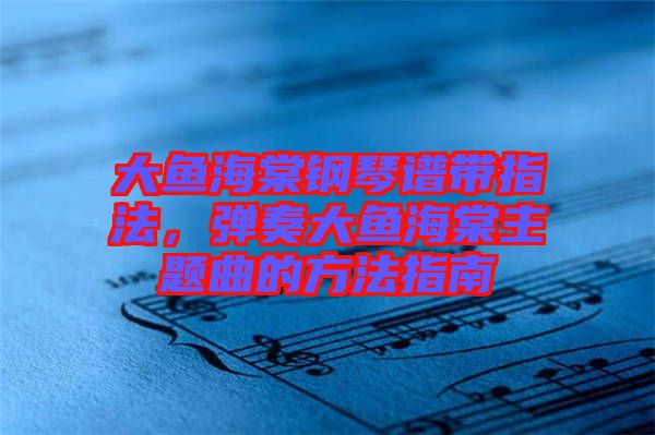 大魚海棠鋼琴譜帶指法，彈奏大魚海棠主題曲的方法指南