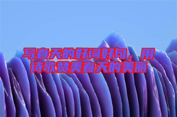 寫(xiě)春天的好詞好句，用詩(shī)歌贊美春天的美麗