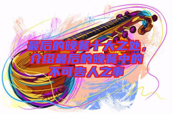 最后的晚餐十大之處，介紹最后的晚餐中的不可告人之事