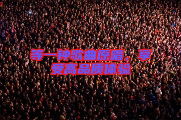 等一鐘歌曲原唱，享受高品質(zhì)體驗
