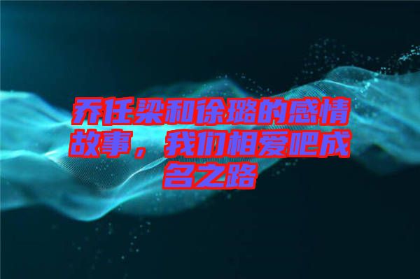 喬任梁和徐璐的感情故事，我們相愛吧成名之路