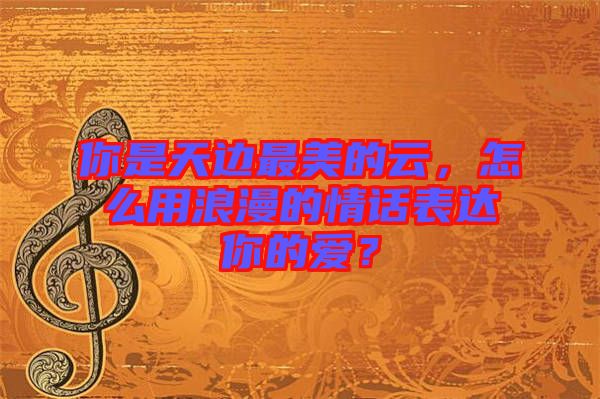 你是天邊最美的云，怎么用浪漫的情話表達你的愛？