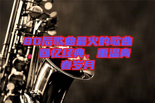 80后歌曲最火的歌曲，回憶經(jīng)典，重溫青春歲月
