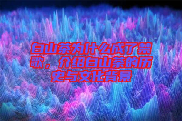 白山茶為什么成了禁歌，介紹白山茶的歷史與文化背景
