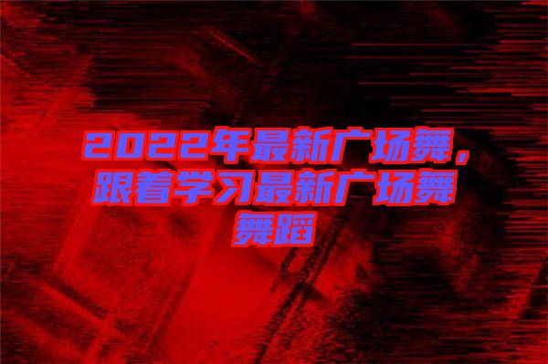 2022年最新廣場舞，跟著學(xué)習(xí)最新廣場舞舞蹈