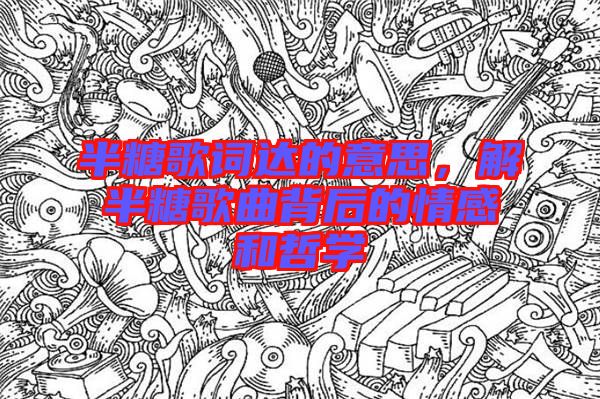 半糖歌詞達的意思，解半糖歌曲背后的情感和哲學