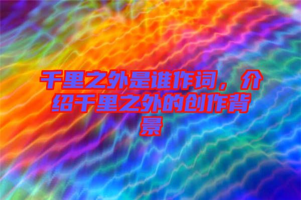 千里之外是誰(shuí)作詞，介紹千里之外的創(chuàng)作背景