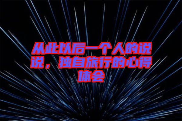 從此以后一個(gè)人的說(shuō)說(shuō)，獨(dú)自旅行的心得體會(huì)