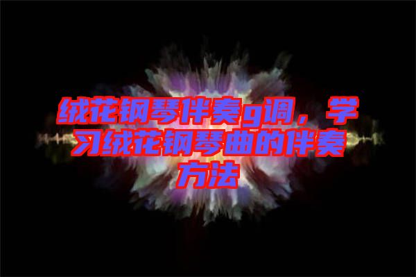 絨花鋼琴伴奏g調(diào)，學(xué)習(xí)絨花鋼琴曲的伴奏方法
